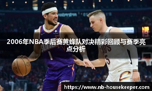 2006年NBA季后赛黄蜂队对决精彩回顾与赛季亮点分析