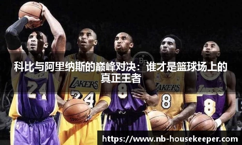 科比与阿里纳斯的巅峰对决：谁才是篮球场上的真正王者
