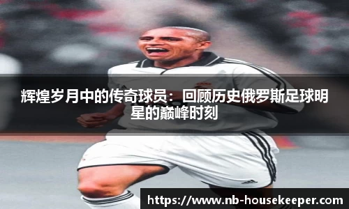 辉煌岁月中的传奇球员：回顾历史俄罗斯足球明星的巅峰时刻