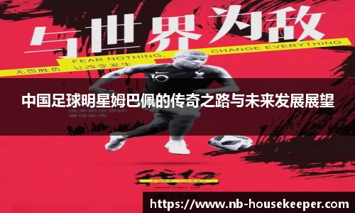 中国足球明星姆巴佩的传奇之路与未来发展展望